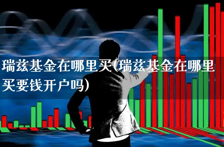 瑞兹基金在哪里买(瑞兹基金在哪里买要钱开户吗)_https://www.hhem8.com_北交所_第1张