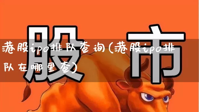 港股ipo排队查询(港股ipo排队在哪里查)_https://www.hhem8.com_科创板_第1张