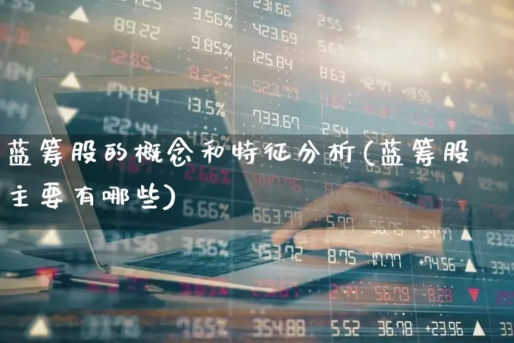 蓝筹股的概念和特征分析(蓝筹股主要有哪些)_https://www.hhem8.com_科创板_第1张