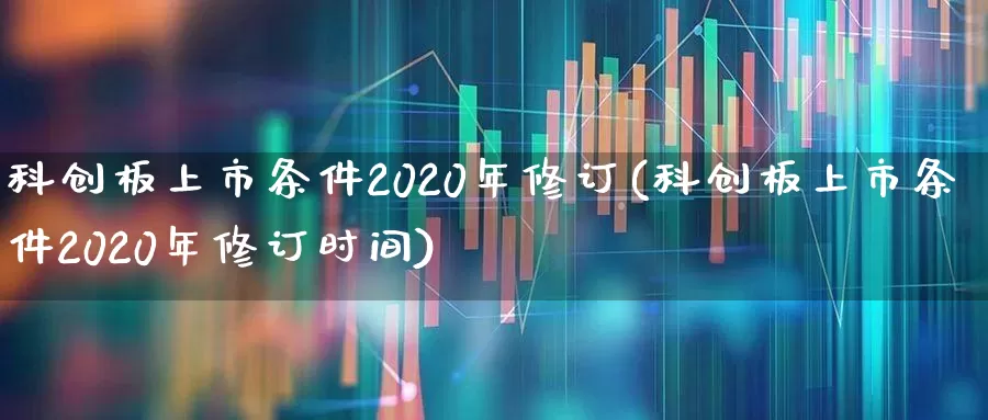 科创板上市条件2020年修订(科创板上市条件2020年修订时间)_https://www.hhem8.com_北交所_第1张
