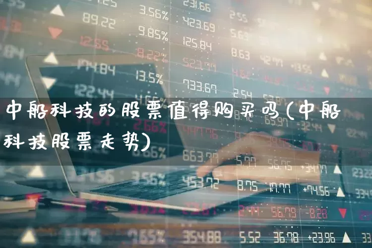 中船科技的股票值得购买吗(中船科技股票走势)_https://www.hhem8.com_科创板_第1张