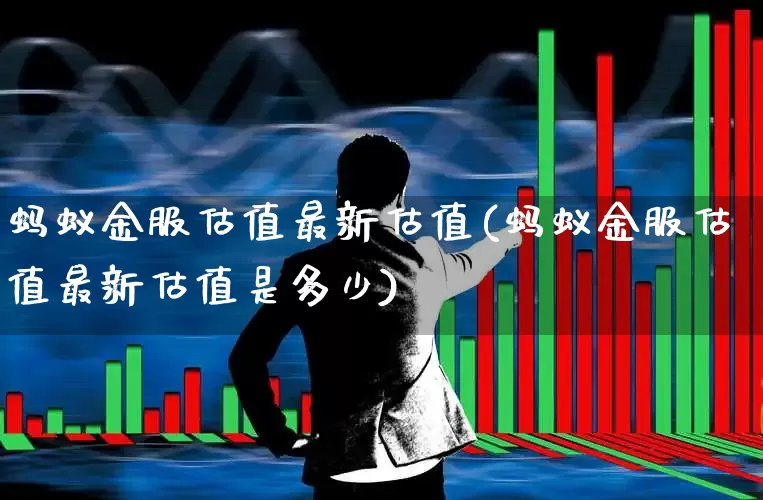 蚂蚁金服估值最新估值(蚂蚁金服估值最新估值是多少)_https://www.hhem8.com_上交所_第1张