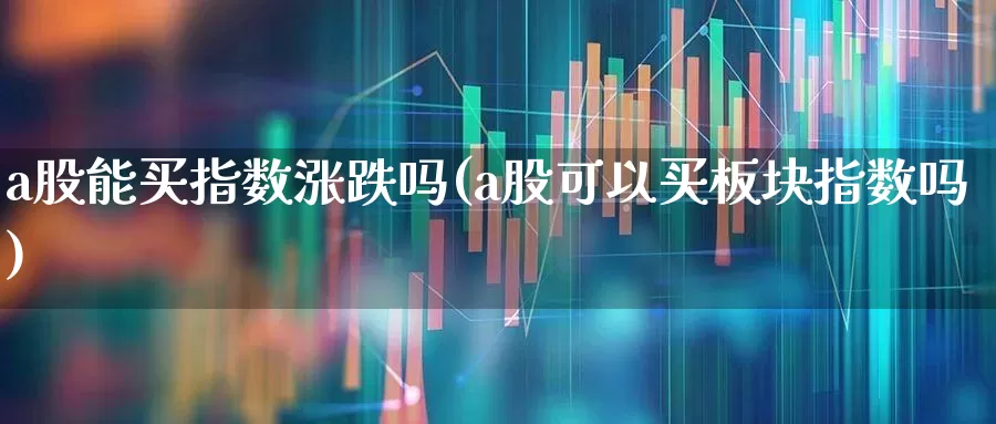 a股能买指数涨跌吗(a股可以买板块指数吗)_https://www.hhem8.com_上交所_第1张
