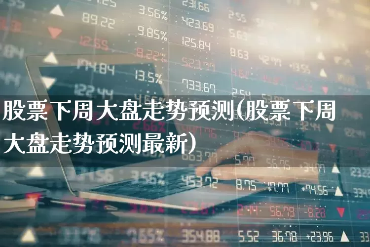股票下周大盘走势预测(股票下周大盘走势预测最新)_https://www.hhem8.com_上交所_第1张