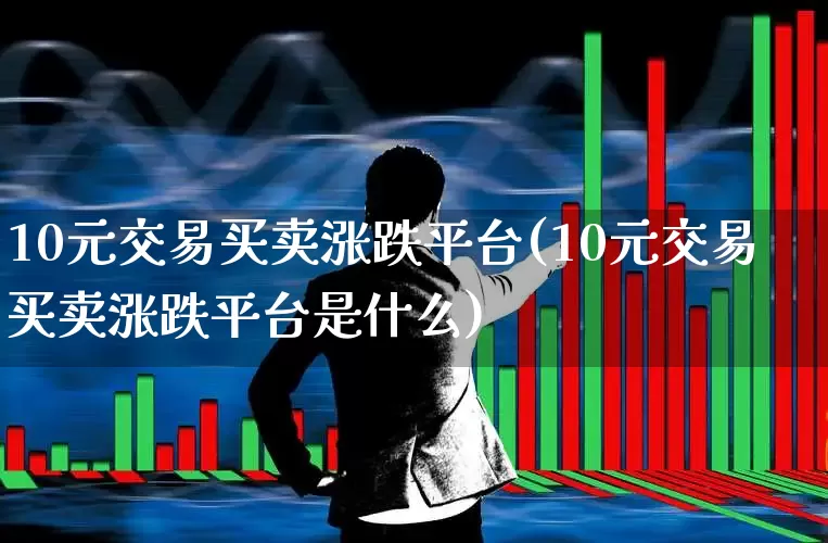 10元交易买卖涨跌平台(10元交易买卖涨跌平台是什么)_https://www.hhem8.com_科创板_第1张