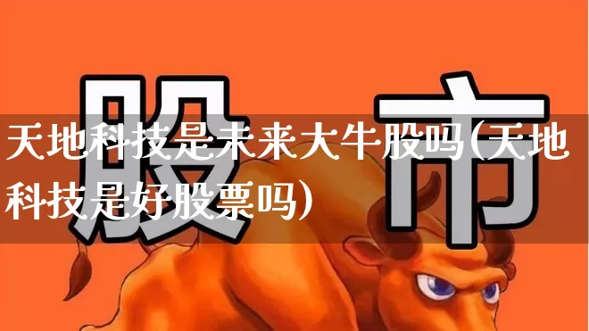 天地科技是未来大牛股吗(天地科技是好股票吗)_https://www.hhem8.com_北交所_第1张