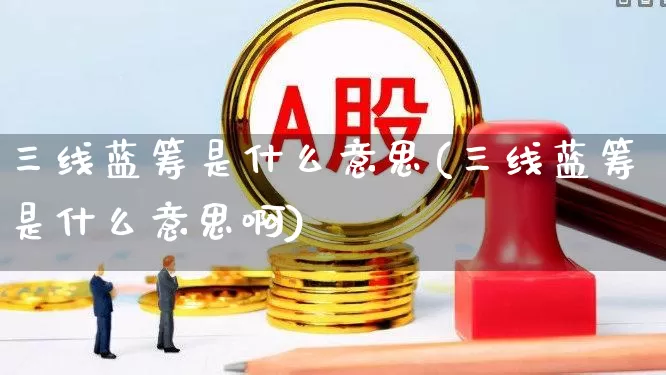 三线蓝筹是什么意思(三线蓝筹是什么意思啊)_https://www.hhem8.com_北交所_第1张