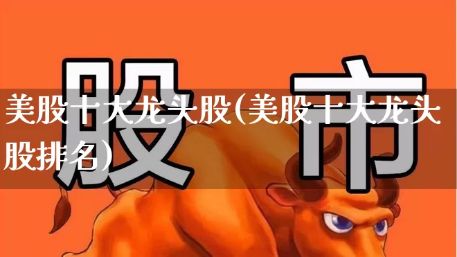 美股十大龙头股(美股十大龙头股排名)_https://www.hhem8.com_科创板_第1张