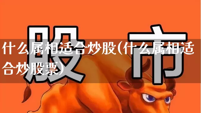 什么属相适合炒股(什么属相适合炒股票)_https://www.hhem8.com_科创板_第1张