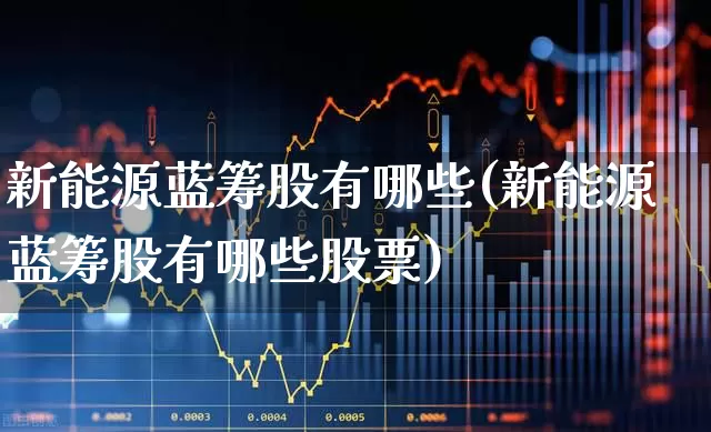 新能源蓝筹股有哪些(新能源蓝筹股有哪些股票)_https://www.hhem8.com_科创板_第1张