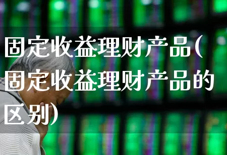 固定收益理财产品(固定收益理财产品的区别)_https://www.hhem8.com_上交所_第1张