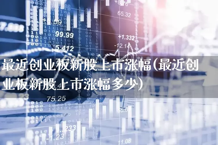 最近创业板新股上市涨幅(最近创业板新股上市涨幅多少)_https://www.hhem8.com_上交所_第1张