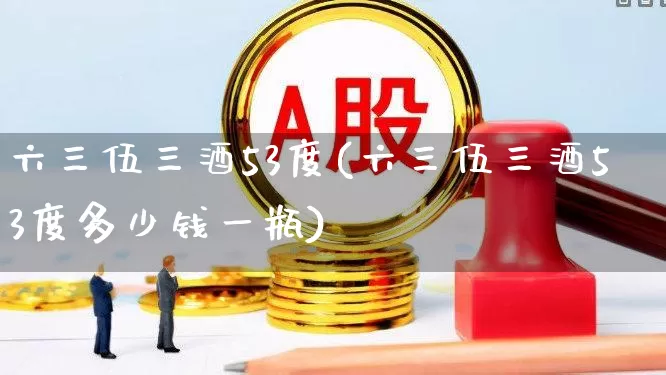 六三伍三酒53度(六三伍三酒53度多少钱一瓶)_https://www.hhem8.com_科创板_第1张