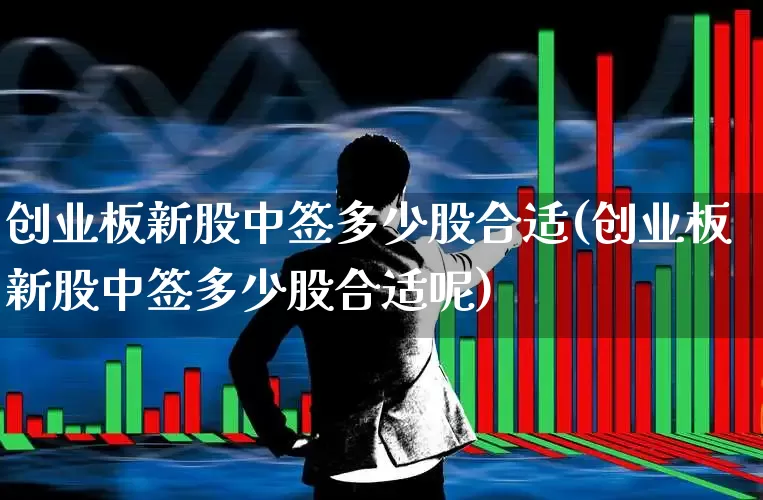 创业板新股中签多少股合适(创业板新股中签多少股合适呢)_https://www.hhem8.com_创业板_第1张