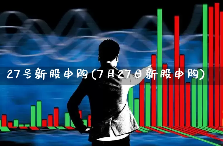 27号新股申购(7月27日新股申购)_https://www.hhem8.com_上交所_第1张