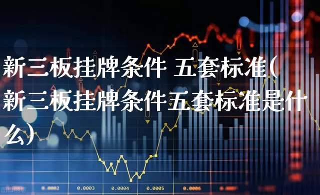 新三板挂牌条件 五套标准(新三板挂牌条件五套标准是什么)_https://www.hhem8.com_北交所_第1张