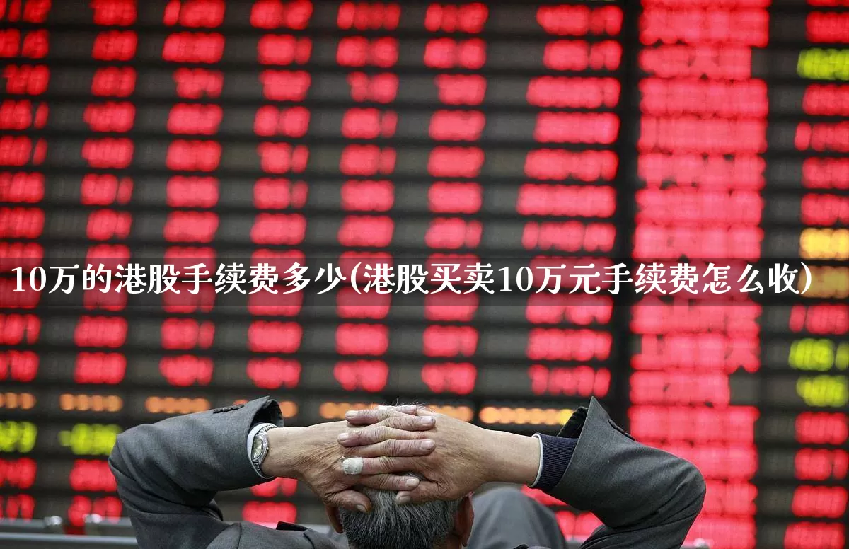 10万的港股手续费多少(港股买卖10万元手续费怎么收)_https://www.hhem8.com_上交所_第1张