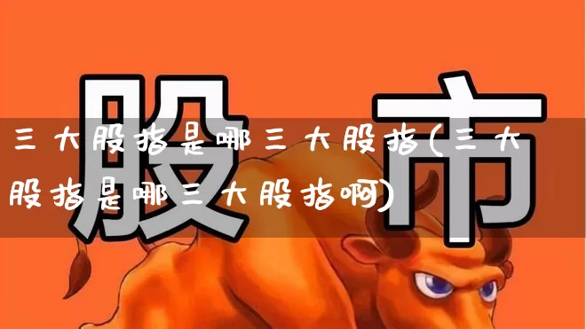 三大股指是哪三大股指(三大股指是哪三大股指啊)_https://www.hhem8.com_科创板_第1张