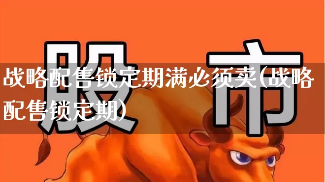 战略配售锁定期满必须卖(战略配售锁定期)_https://www.hhem8.com_科创板_第1张