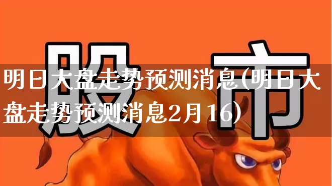 明日大盘走势预测消息(明日大盘走势预测消息2月16)_https://www.hhem8.com_深交所_第1张