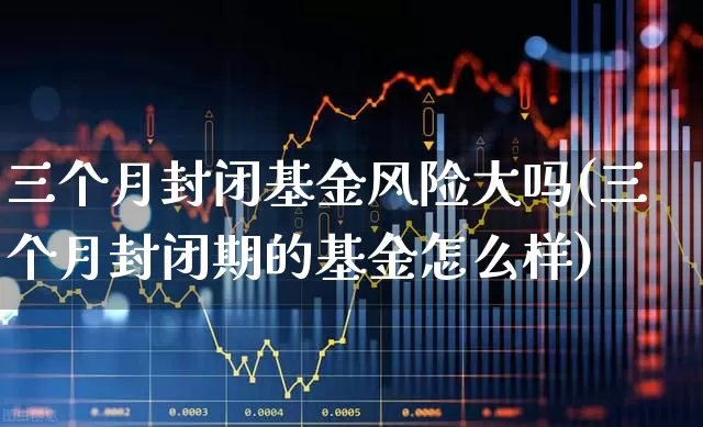 三个月封闭基金风险大吗(三个月封闭期的基金怎么样)_https://www.hhem8.com_科创板_第1张