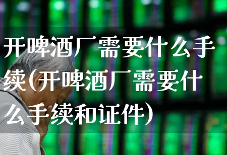 开啤酒厂需要什么手续(开啤酒厂需要什么手续和证件)_https://www.hhem8.com_科创板_第1张