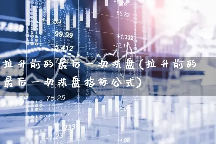 拉升前的最后一次洗盘(拉升前的最后一次洗盘指标公式)_https://www.hhem8.com_北交所_第1张