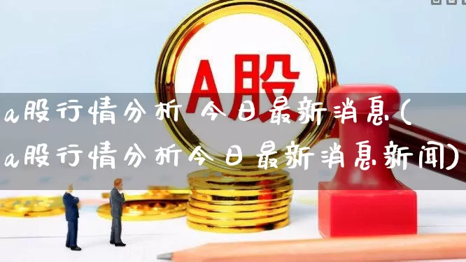 a股行情分析 今日最新消息(a股行情分析今日最新消息新闻)_https://www.hhem8.com_科创板_第1张