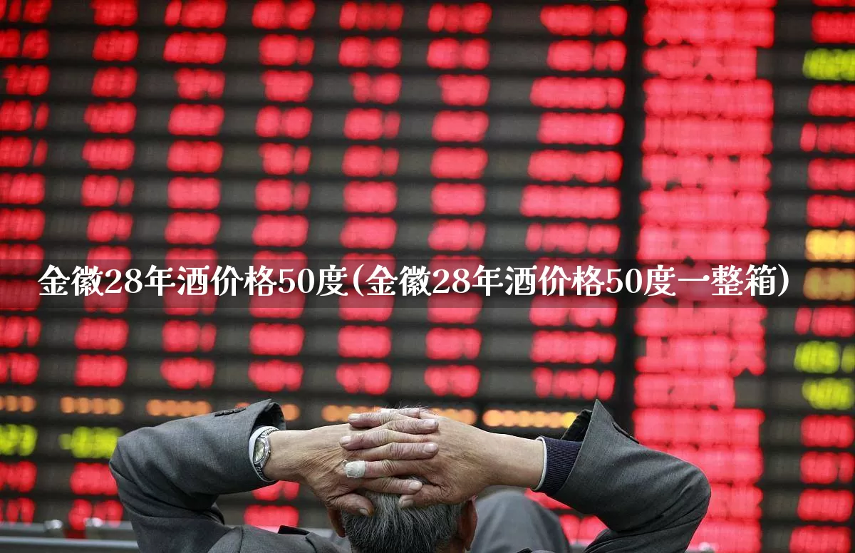 金徽28年酒价格50度(金徽28年酒价格50度一整箱)_https://www.hhem8.com_上交所_第1张
