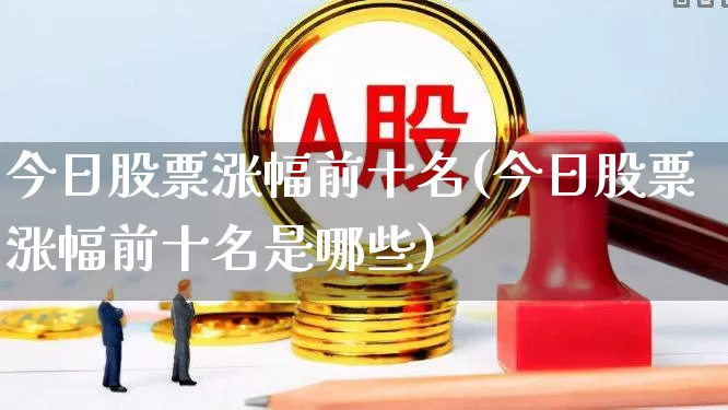 今日股票涨幅前十名(今日股票涨幅前十名是哪些)_https://www.hhem8.com_北交所_第1张