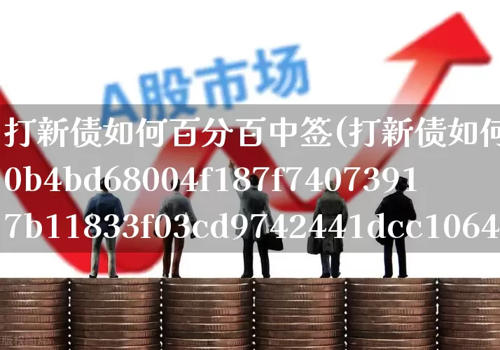打新债如何百分百中签(打新债如何100%中签)_https://www.hhem8.com_创业板_第1张