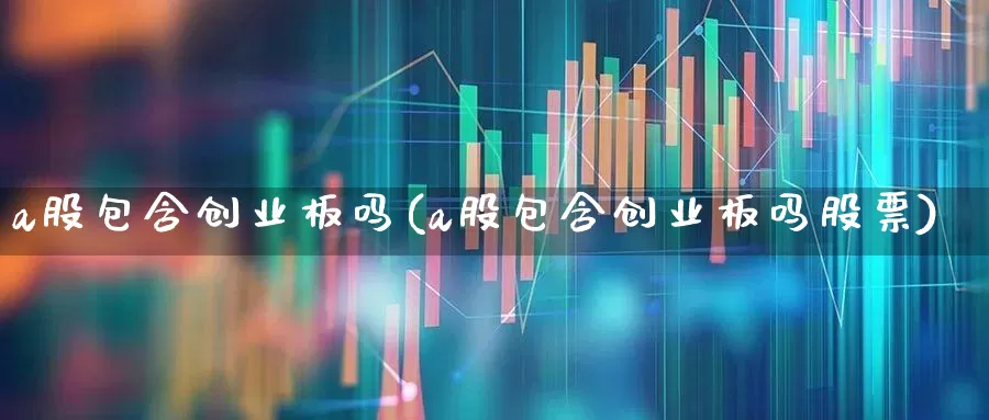 a股包含创业板吗(a股包含创业板吗股票)_https://www.hhem8.com_科创板_第1张