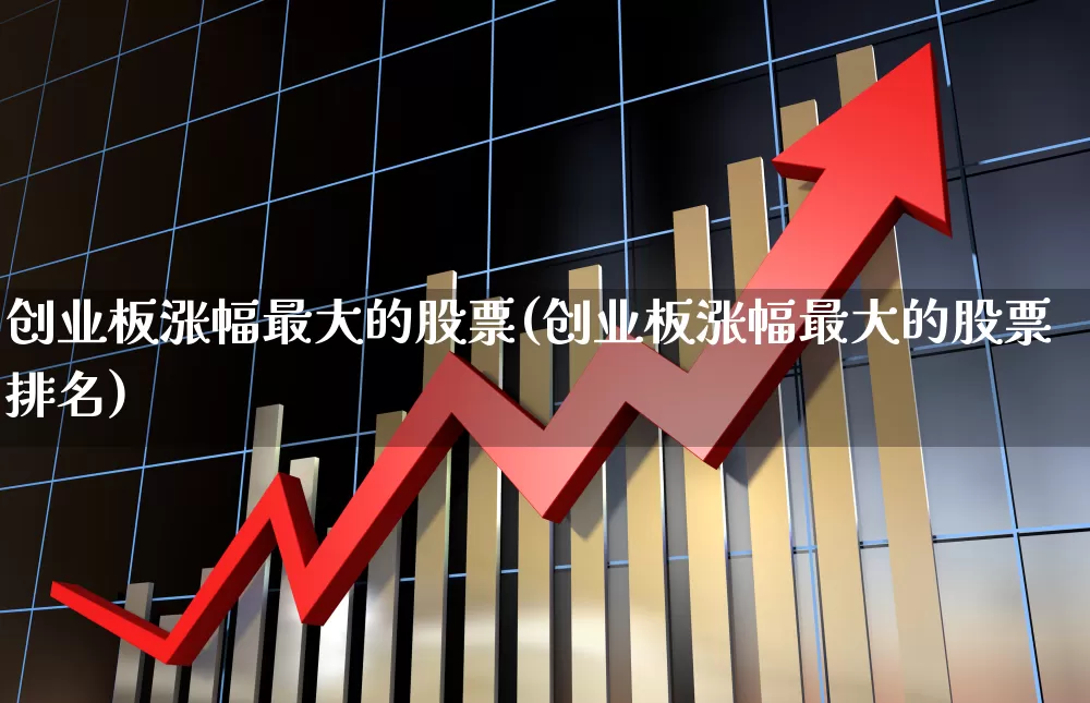 创业板涨幅最大的股票(创业板涨幅最大的股票排名)_https://www.hhem8.com_深交所_第1张
