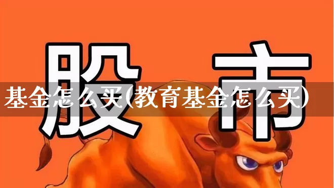 基金怎么买(教育基金怎么买)_https://www.hhem8.com_创业板_第1张
