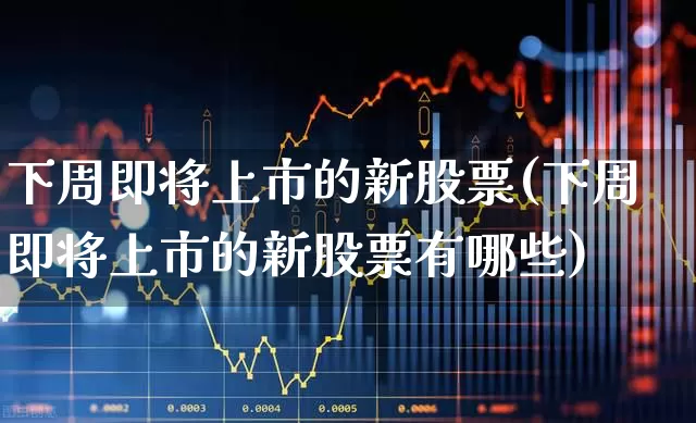 下周即将上市的新股票(下周即将上市的新股票有哪些)_https://www.hhem8.com_上交所_第1张