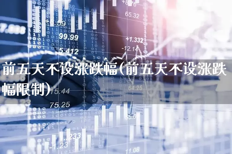 前五天不设涨跌幅(前五天不设涨跌幅限制)_https://www.hhem8.com_科创板_第1张
