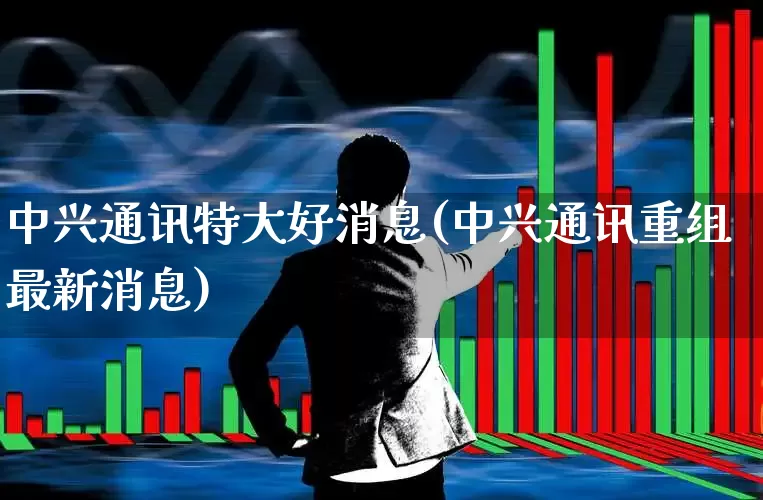 中兴通讯特大好消息(中兴通讯重组最新消息)_https://www.hhem8.com_科创板_第1张