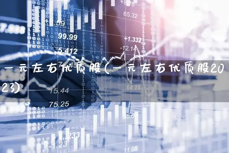 一元左右优质股(一元左右优质股2023)_https://www.hhem8.com_科创板_第1张