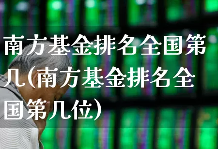 南方基金排名全国第几(南方基金排名全国第几位)_https://www.hhem8.com_深交所_第1张