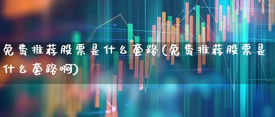 免费推荐股票是什么套路(免费推荐股票是什么套路啊)_https://www.hhem8.com_创业板_第1张