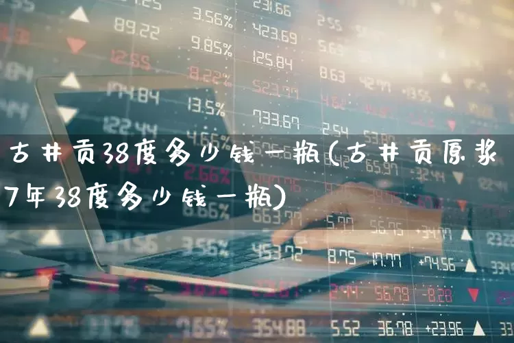古井贡38度多少钱一瓶(古井贡原浆7年38度多少钱一瓶)_https://www.hhem8.com_科创板_第1张