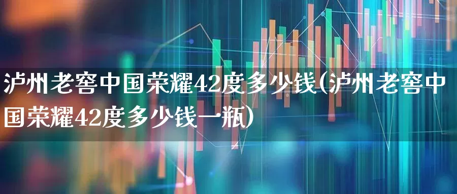 泸州老窖中国荣耀42度多少钱(泸州老窖中国荣耀42度多少钱一瓶)_https://www.hhem8.com_科创板_第1张