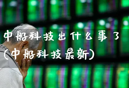 中船科技出什么事了(中船科技最新)_https://www.hhem8.com_上交所_第1张