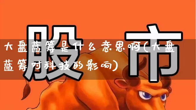 大盘蓝筹是什么意思啊(大盘蓝筹对科技的影响)_https://www.hhem8.com_北交所_第1张