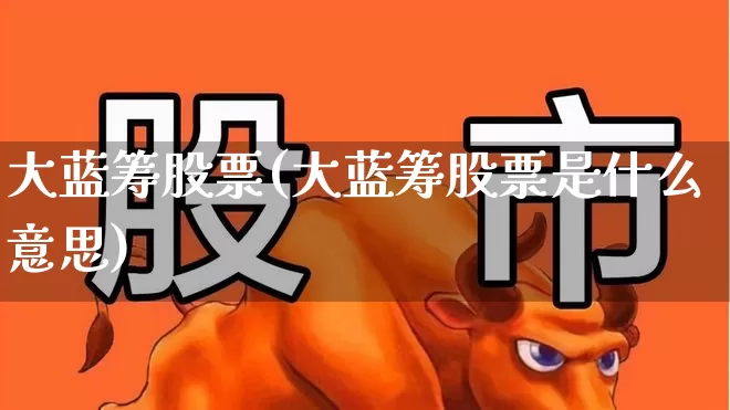 大蓝筹股票(大蓝筹股票是什么意思)_https://www.hhem8.com_北交所_第1张