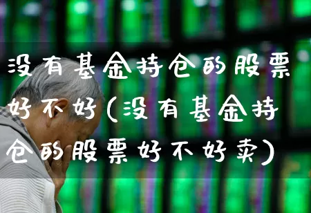 没有基金持仓的股票好不好(没有基金持仓的股票好不好卖)_https://www.hhem8.com_深交所_第1张