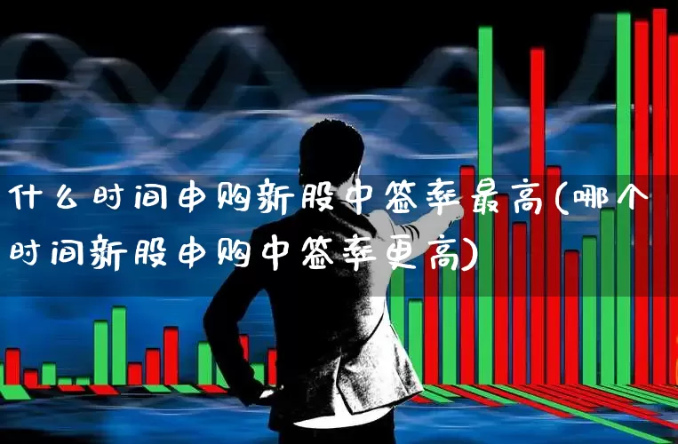 什么时间申购新股中签率最高(哪个时间新股申购中签率更高)_https://www.hhem8.com_深交所_第1张