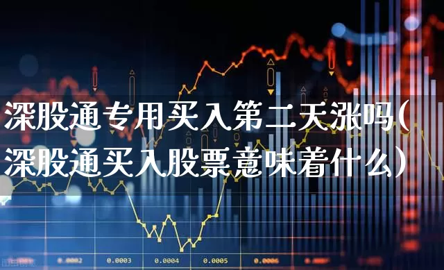 深股通专用买入第二天涨吗(深股通买入股票意味着什么)_https://www.hhem8.com_科创板_第1张