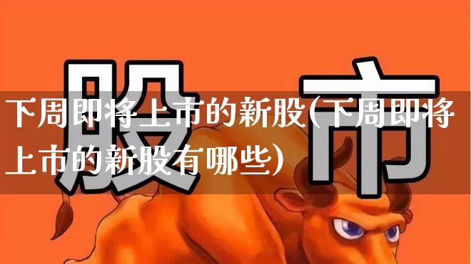 下周即将上市的新股(下周即将上市的新股有哪些)_https://www.hhem8.com_上交所_第1张