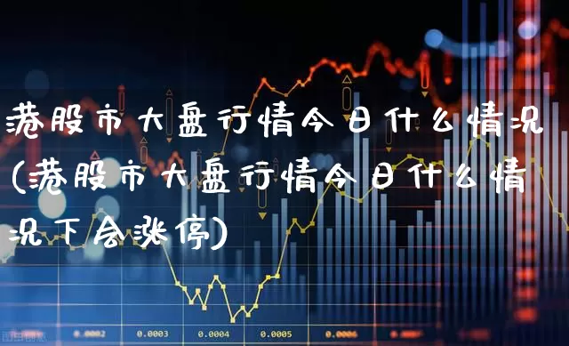 港股市大盘行情今日什么情况(港股市大盘行情今日什么情况下会涨停)_https://www.hhem8.com_科创板_第1张
